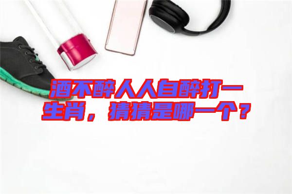 酒不醉人人自醉打一生肖，猜猜是哪一個(gè)？