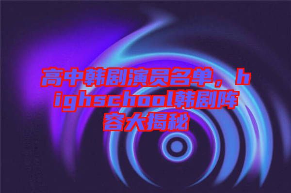 高中韓劇演員名單，highschool韓劇陣容大揭秘