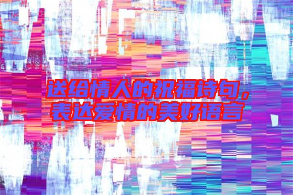 送給情人的祝福詩(shī)句，表達(dá)愛情的美好語言