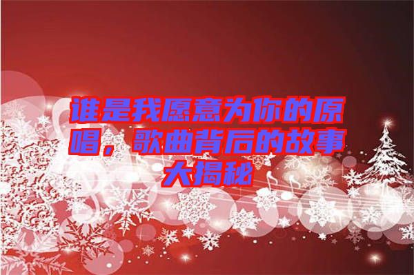 誰是我愿意為你的原唱，歌曲背后的故事大揭秘