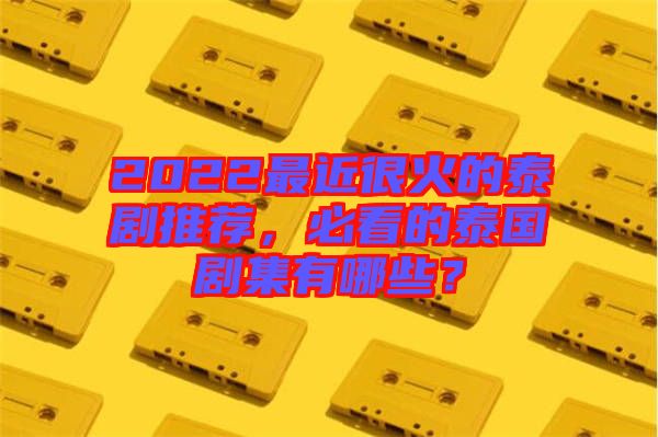 2022最近很火的泰劇推薦，必看的泰國(guó)劇集有哪些？