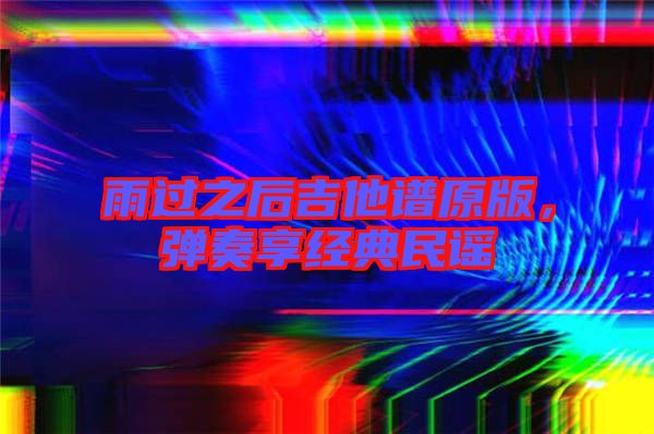 雨過(guò)之后吉他譜原版，彈奏享經(jīng)典民謠