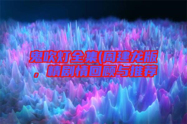 鬼吹燈全集(周建龍版，精劇情回顧與推薦