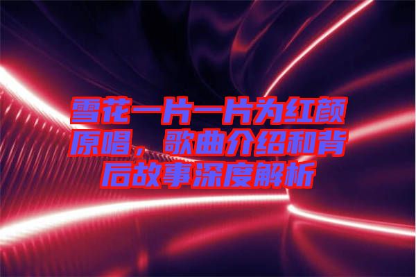 雪花一片一片為紅顏原唱，歌曲介紹和背后故事深度解析