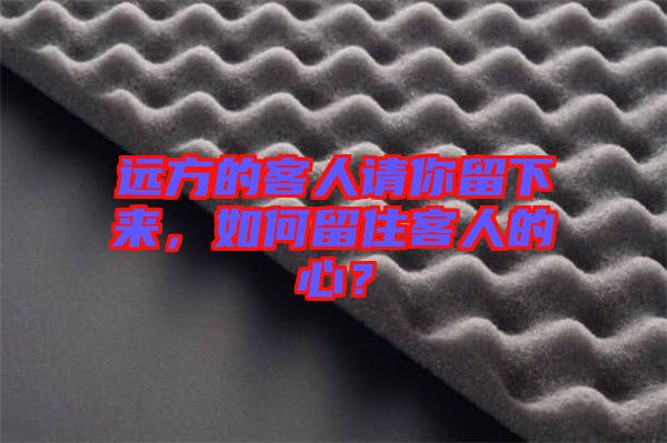 遠(yuǎn)方的客人請(qǐng)你留下來(lái)，如何留住客人的心？