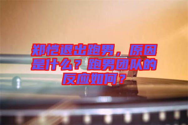 鄭愷退出跑男，原因是什么？跑男團(tuán)隊(duì)的反應(yīng)如何？