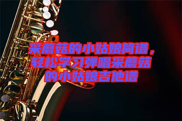 采蘑菇的小姑娘簡譜，輕松學(xué)習(xí)彈唱采蘑菇的小姑娘吉他譜