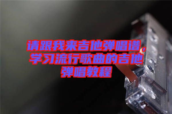 請跟我來吉他彈唱譜，學習流行歌曲的吉他彈唱教程