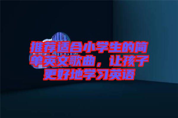 推薦適合小學(xué)生的簡(jiǎn)單英文歌曲，讓孩子更好地學(xué)習(xí)英語(yǔ)
