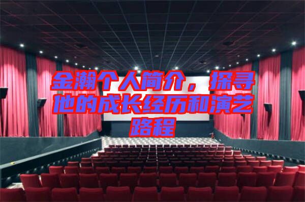 金瀚個(gè)人簡介，探尋他的成長經(jīng)歷和演藝路程