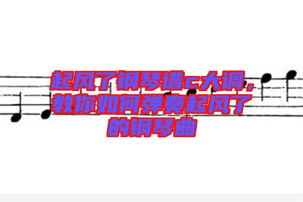 起風(fēng)了鋼琴譜c大調(diào)，教你如何彈奏起風(fēng)了的鋼琴曲