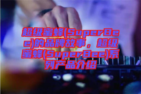 超級蜜蜂(SuperBee)的品牌故事，超級蜜蜂(SuperBee)系列產(chǎn)品介紹