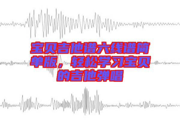 寶貝吉他譜六線譜簡單版，輕松學習寶貝的吉他彈唱
