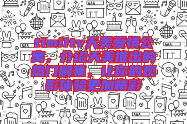 timi1tv天美愛情公寓，介紹天美推出的熱門劇集，讓你的觀影體驗更加精彩