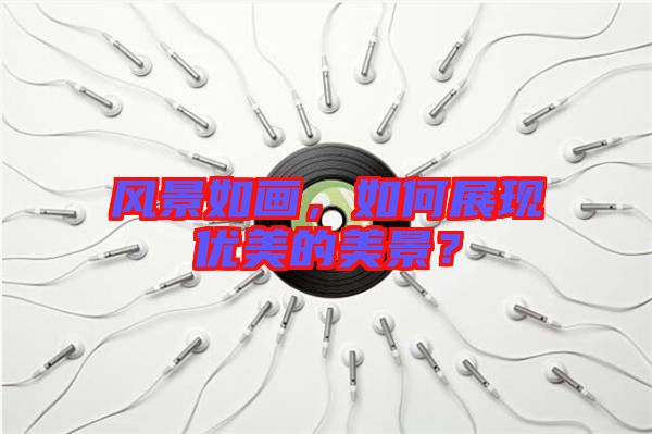風(fēng)景如畫，如何展現(xiàn)優(yōu)美的美景？