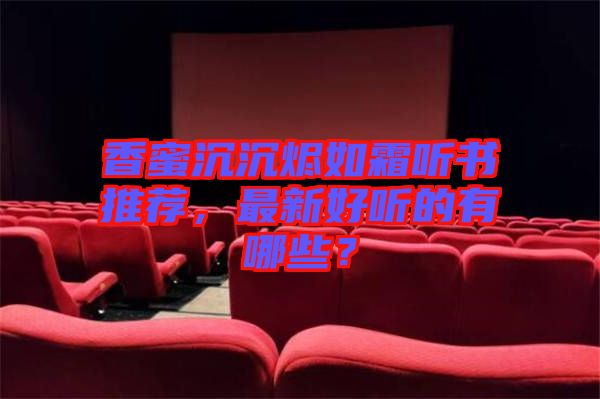 香蜜沉沉燼如霜聽書推薦，最新好聽的有哪些？