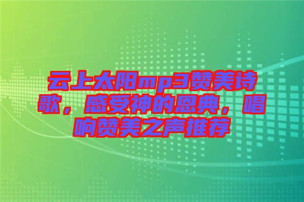 云上太陽(yáng)mp3贊美詩(shī)歌，感受神的恩典，唱響贊美之聲推薦