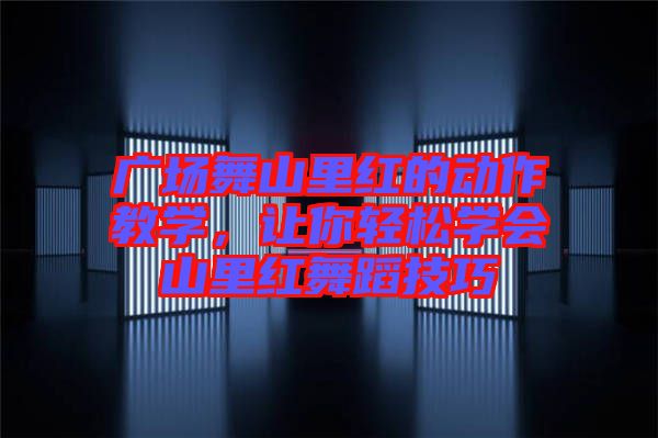 廣場舞山里紅的動作教學，讓你輕松學會山里紅舞蹈技巧