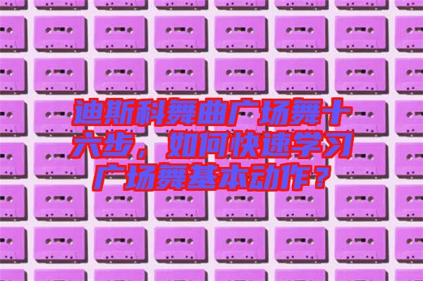 迪斯科舞曲廣場舞十六步，如何快速學習廣場舞基本動作？