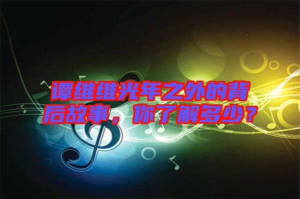 譚維維光年之外的背后故事，你了解多少？