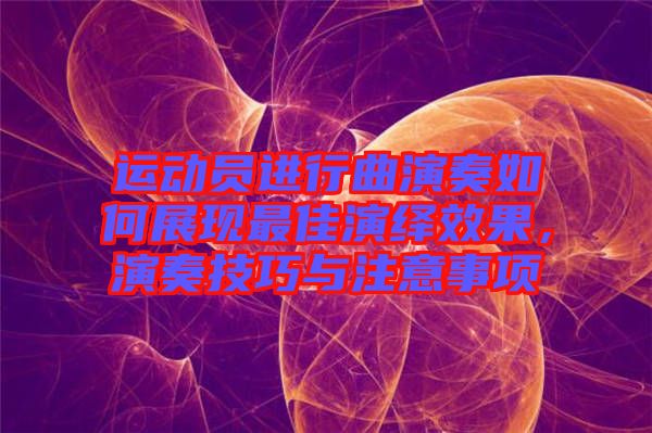 運(yùn)動(dòng)員進(jìn)行曲演奏如何展現(xiàn)最佳演繹效果，演奏技巧與注意事項(xiàng)