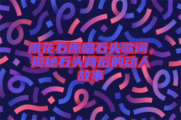 雨花石原唱石頭歌詞，揭秘石頭背后的動(dòng)人故事