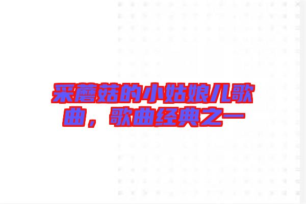 采蘑菇的小姑娘兒歌曲，歌曲經(jīng)典之一