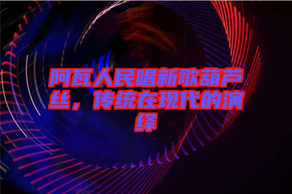 阿瓦人民唱新歌葫蘆絲，傳統(tǒng)在現(xiàn)代的演繹