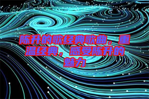 陳升的歌經(jīng)典歌曲，重溫經(jīng)典，感受陳升的魅力