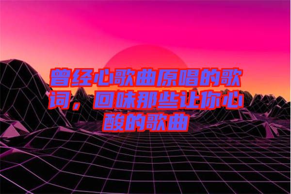 曾經(jīng)心歌曲原唱的歌詞，回味那些讓你心酸的歌曲