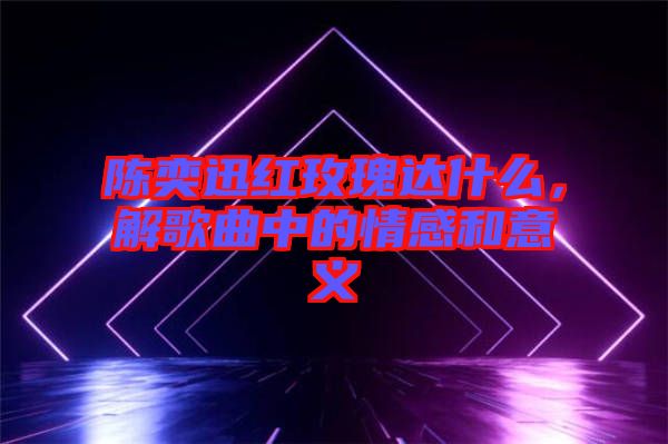 陳奕迅紅玫瑰達什么，解歌曲中的情感和意義