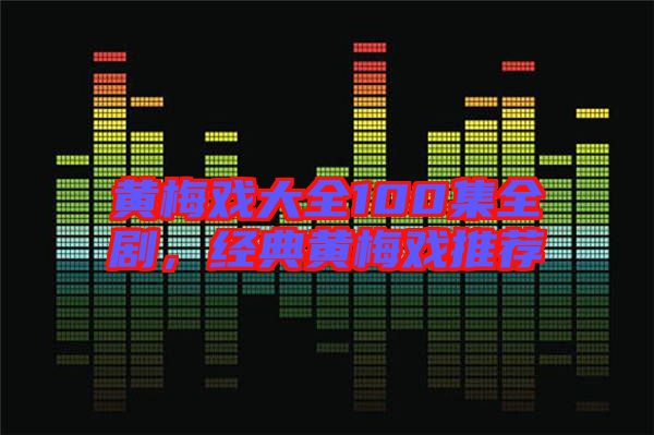 黃梅戲大全100集全劇，經(jīng)典黃梅戲推薦