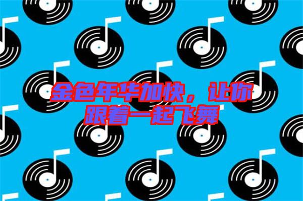 金色年華加快，讓你跟著一起飛舞