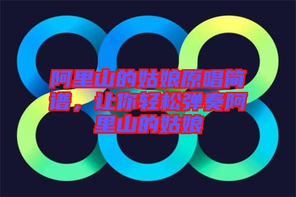 阿里山的姑娘原唱簡譜，讓你輕松彈奏阿里山的姑娘