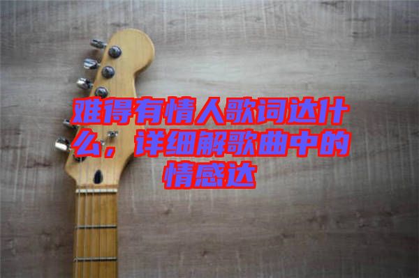 難得有情人歌詞達(dá)什么，詳細(xì)解歌曲中的情感達(dá)
