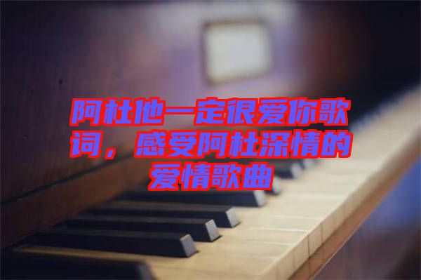 阿杜他一定很愛(ài)你歌詞，感受阿杜深情的愛(ài)情歌曲