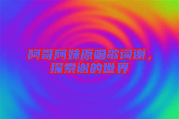 阿哥阿妹原唱歌詞謝，探索謝的世界