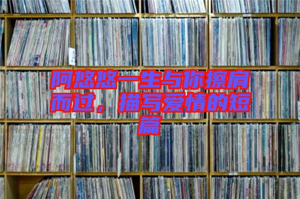 阿悠悠一生與你擦肩而過(guò)，描寫(xiě)愛(ài)情的短篇
