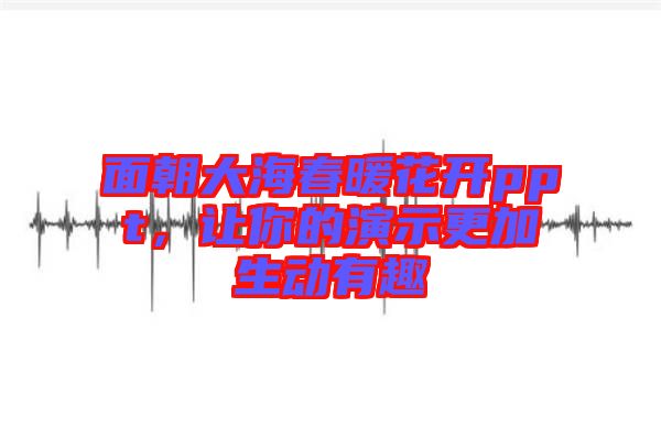 面朝大海春暖花開ppt，讓你的演示更加生動(dòng)有趣