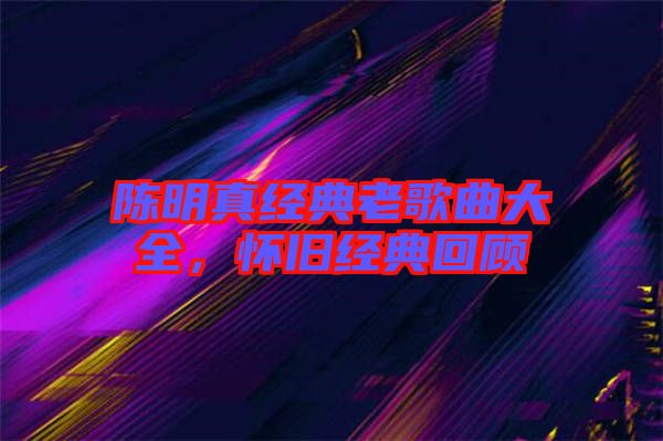 陳明真經(jīng)典老歌曲大全，懷舊經(jīng)典回顧