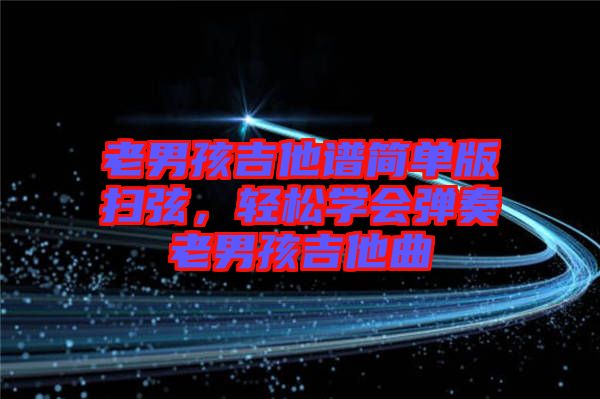 老男孩吉他譜簡單版掃弦，輕松學(xué)會彈奏老男孩吉他曲
