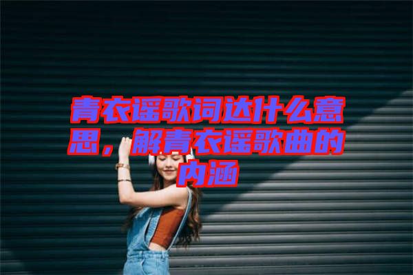 青衣謠歌詞達什么意思，解青衣謠歌曲的內(nèi)涵