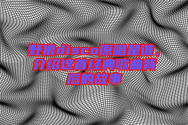 野狼disco原唱是誰，介紹這首經(jīng)典歌曲背后的故事