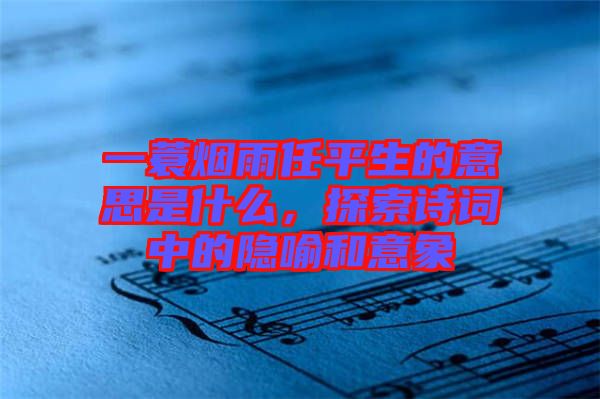 一蓑煙雨任平生的意思是什么，探索詩詞中的隱喻和意象