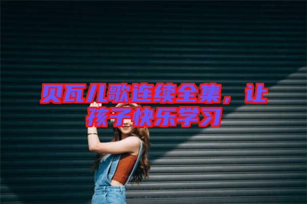 貝瓦兒歌連續(xù)全集，讓孩子快樂(lè)學(xué)習(xí)