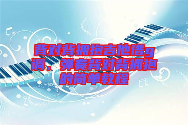 背對背擁抱吉他譜g調(diào)，彈奏背對背擁抱的簡單教程