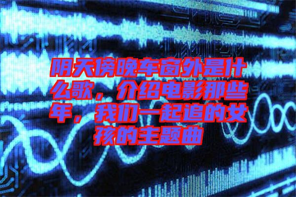 陰天傍晚車窗外是什么歌，介紹電影那些年，我們一起追的女孩的主題曲