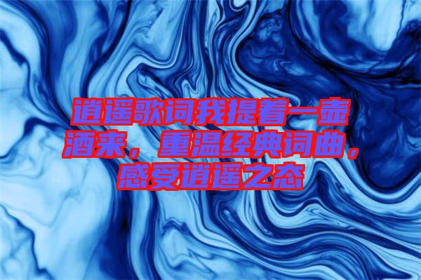 逍遙歌詞我提著一壺酒來，重溫經(jīng)典詞曲，感受逍遙之態(tài)