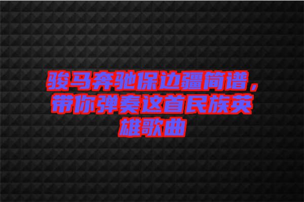 駿馬奔馳保邊疆簡譜，帶你彈奏這首民族英雄歌曲