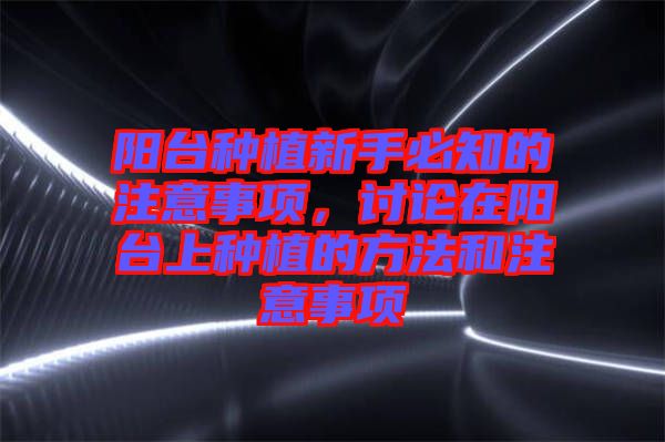 陽(yáng)臺(tái)種植新手必知的注意事項(xiàng)，討論在陽(yáng)臺(tái)上種植的方法和注意事項(xiàng)